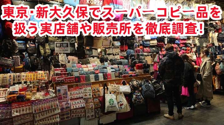 東京・新大久保でスーパーコピー品を扱う実店舗や販売所を徹底調査！.jpg