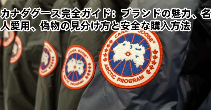 カナダグース完全ガイド：ブランドの魅力、名人愛用、偽物の見分け方と安全な購入方法.jpg